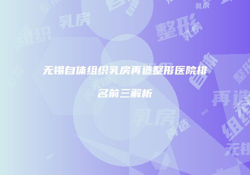 无锡自体组织乳房再造整形医院排名前三解析
