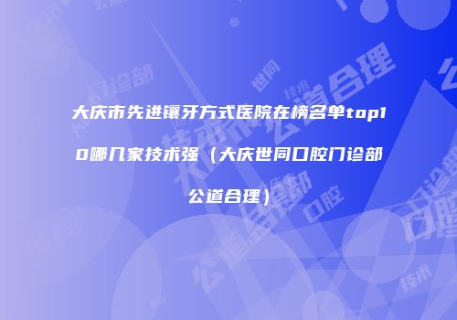 大庆市先进镶牙方式医院在榜名单top10哪几家技术强（大庆世同口腔门诊部公道合理）