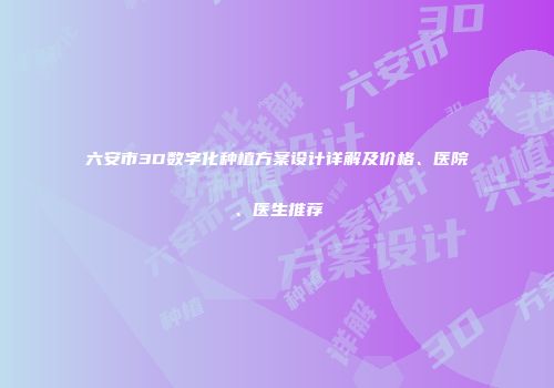 六安市3D数字化种植方案设计详解及价格、医院、医生推荐
