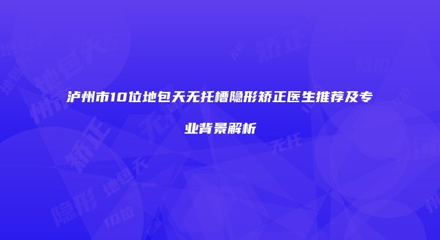 泸州市10位地包天无托槽隐形矫正医生推荐及专业背景解析