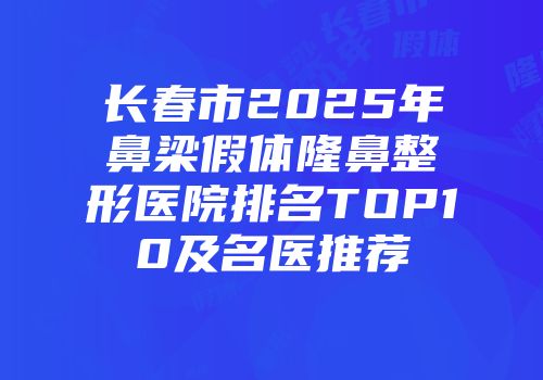 长春市2025年鼻梁假体隆鼻整形医院排名TOP10及名医推荐