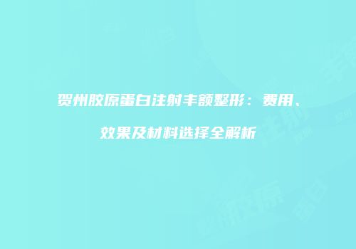 贺州胶原蛋白注射丰额整形：费用、效果及材料选择全解析