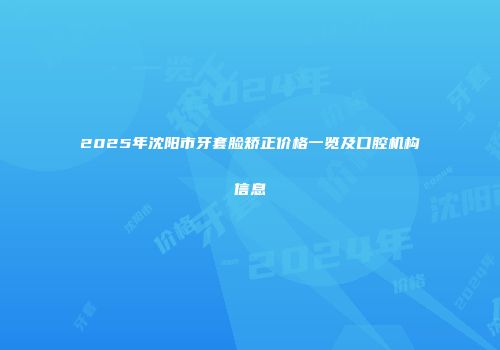 2025年沈阳市牙套脸矫正价格一览及口腔机构信息