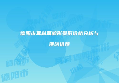 德阳市耳科耳畸形整形价格分析与医院推荐