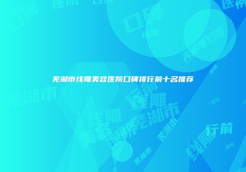 芜湖市线雕美容医院口碑排行前十名推荐