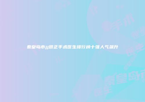秦皇岛市jj矫正手术医生排行榜十强人气飙升