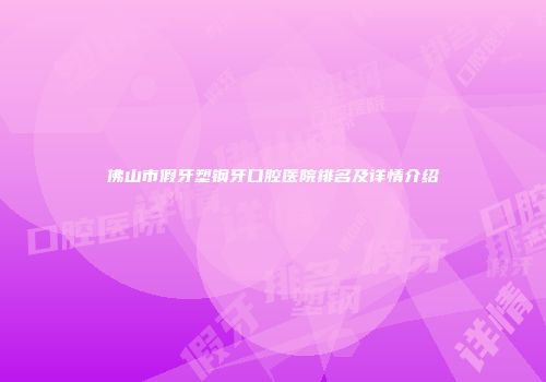 佛山市假牙塑钢牙口腔医院排名及详情介绍