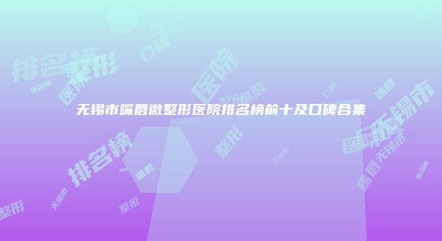 无锡市嘴唇微整形医院排名榜前十及口碑合集