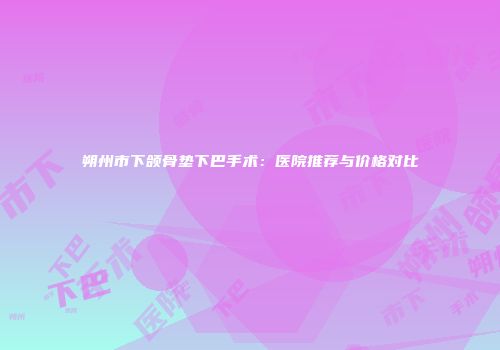 朔州市下颌骨垫下巴手术：医院推荐与价格对比