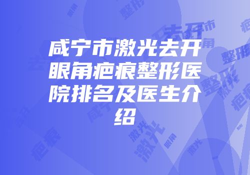 咸宁市激光去开眼角疤痕整形医院排名及医生介绍