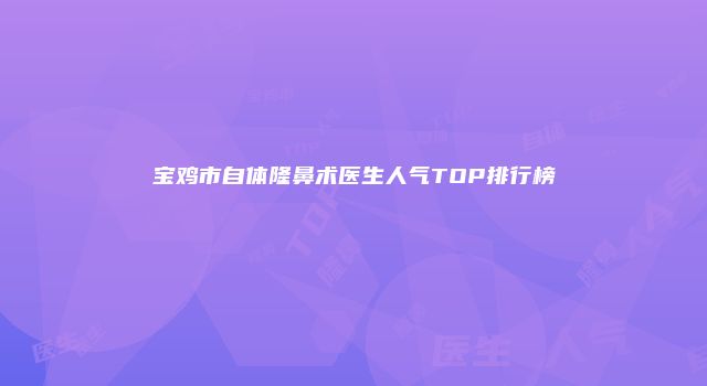 宝鸡市自体隆鼻术医生人气TOP排行榜