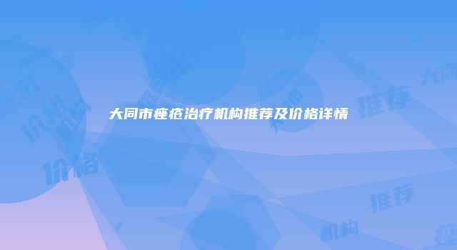 大同市痤疮治疗机构推荐及价格详情