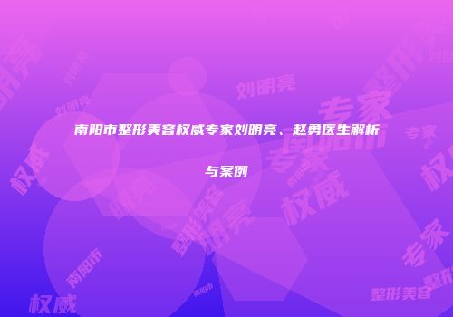 南阳市整形美容权威专家刘明亮、赵勇医生解析与案例