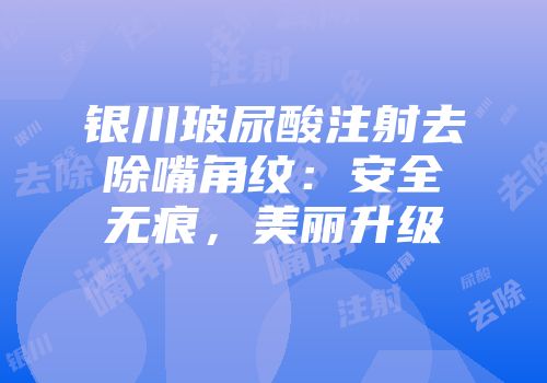 银川玻尿酸注射去除嘴角纹：安全无痕，美丽升级