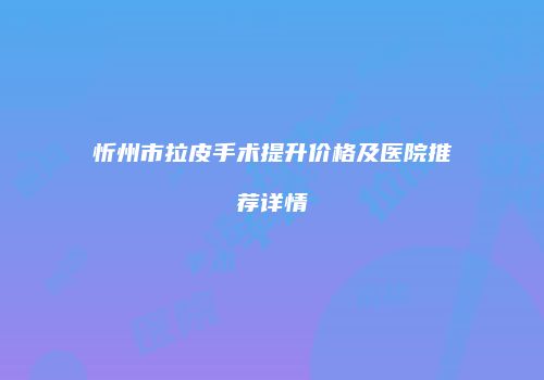 忻州市拉皮手术提升价格及医院推荐详情