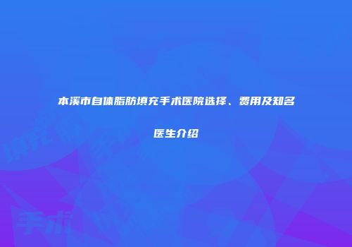 本溪市自体脂肪填充手术医院选择、费用及知名医生介绍