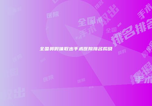 全国鼻假体取出手术医院排名揭晓
