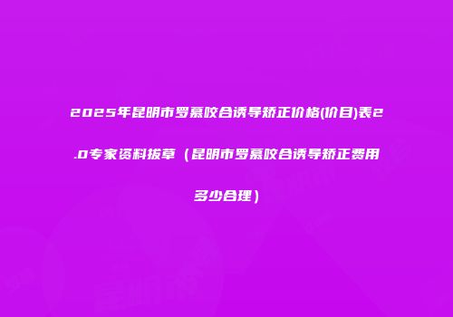 2025年昆明市罗慕咬合诱导矫正价格(价目)表2.0专家资料拔草（昆明市罗慕咬合诱导矫正费用多少合理）