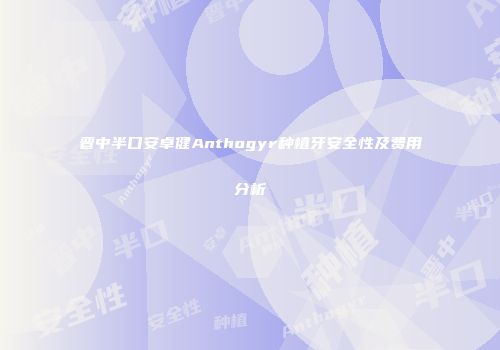 晋中半口安卓健Anthogyr种植牙安全性及费用分析