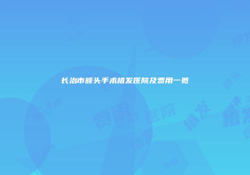 长治市额头手术植发医院及费用一览
