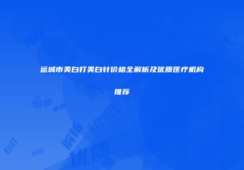 运城市美白打美白针价格全解析及优质医疗机构推荐