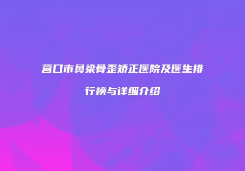 营口市鼻梁骨歪矫正医院及医生排行榜与详细介绍