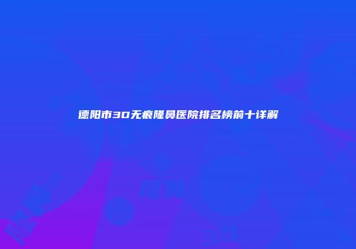 德阳市3D无痕隆鼻医院排名榜前十详解