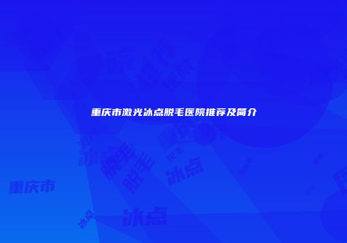 重庆市激光冰点脱毛医院推荐及简介