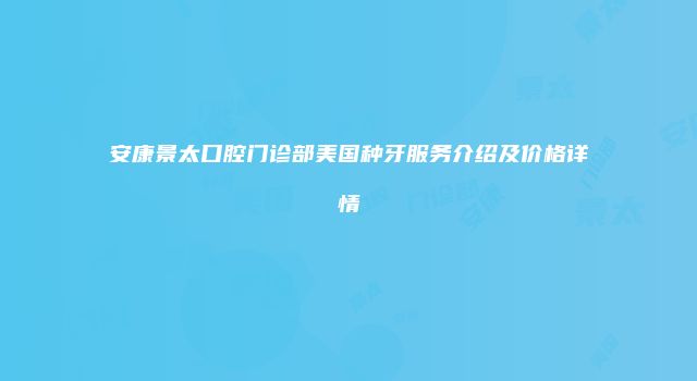 安康景太口腔门诊部美国种牙服务介绍及价格详情
