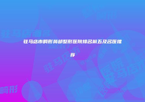驻马店市畸形鼻部整形医院排名前五及名医推荐