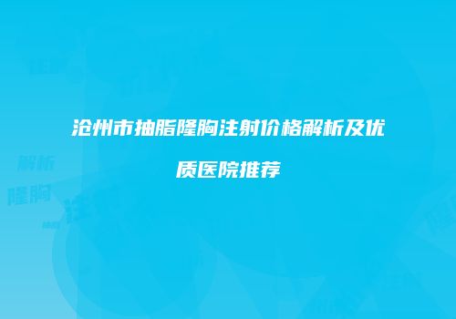 沧州市抽脂隆胸注射价格解析及优质医院推荐