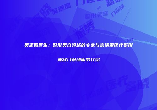 吴珊珊医生：整形美容领域的专家与富晓雷医疗整形美容门诊部服务介绍