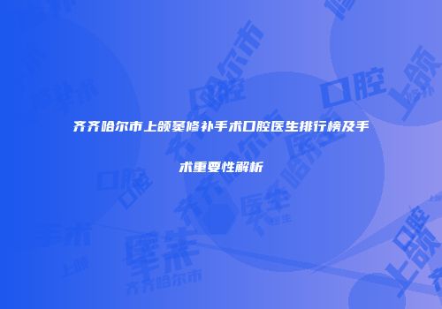 齐齐哈尔市上颌窦修补手术口腔医生排行榜及手术重要性解析