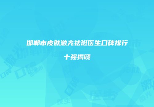 邯郸市皮肤激光祛斑医生口碑排行十强揭晓