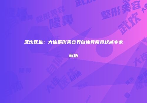 武欢医生：大连整形美容界自体骨隆鼻权威专家解析