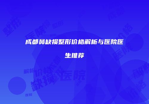 成都鼻缺损整形价格解析与医院医生推荐