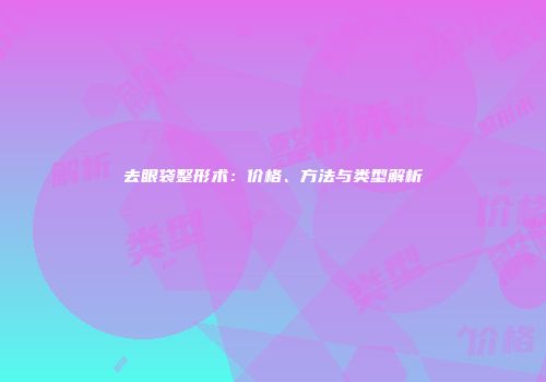 去眼袋整形术：价格、方法与类型解析