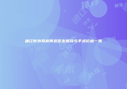 通辽市外耳廓再造医生推荐与手术价格一览