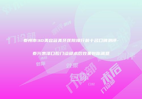 泰州市3D美容冠美牙医院排行前十名口碑测评-泰兴惠泽口腔门诊部术后效果包你满意