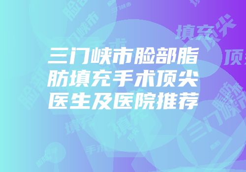 三门峡市脸部脂肪填充手术顶尖医生及医院推荐