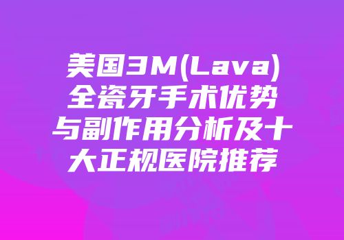 美国3M(Lava)全瓷牙手术优势与副作用分析及十大正规医院推荐