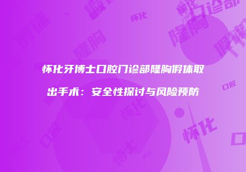 怀化牙博士口腔门诊部隆胸假体取出手术:安全性探讨与风险预防