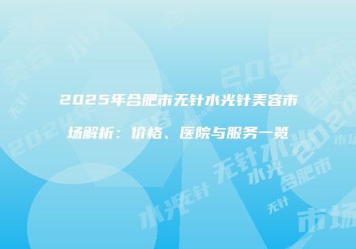 2025年合肥市无针水光针美容市场解析：价格、医院与服务一览