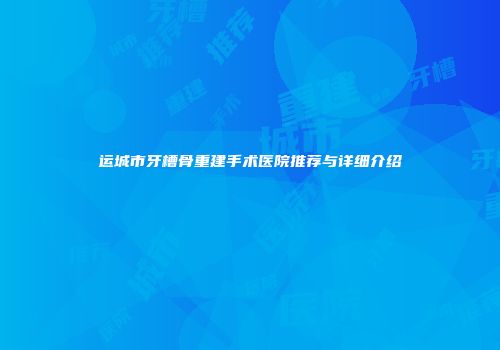 运城市牙槽骨重建手术医院推荐与详细介绍