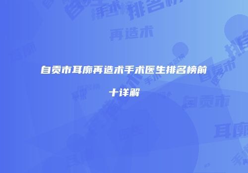 自贡市耳廓再造术手术医生排名榜前十详解