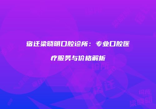 宿迁梁晓明口腔诊所：专业口腔医疗服务与价格解析