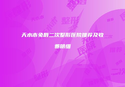 天水市兔唇二次整形医院推荐及收费明细