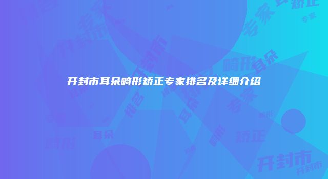 开封市耳朵畸形矫正专家排名及详细介绍