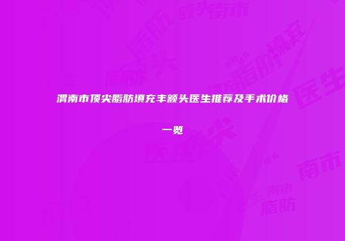 渭南市顶尖脂肪填充丰额头医生推荐及手术价格一览