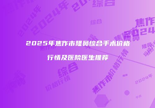 2025年焦作市隆鼻综合手术价格行情及医院医生推荐